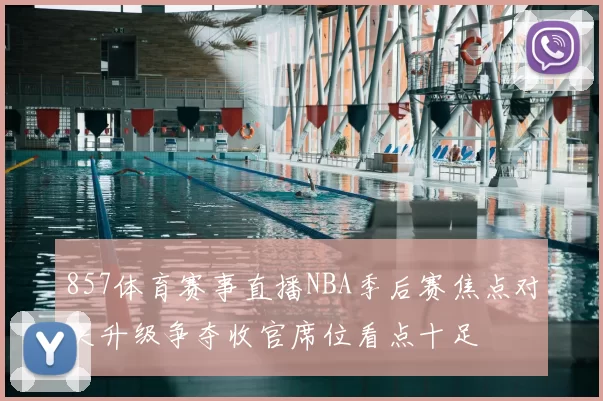 857体育赛事直播NBA季后赛焦点对决升级争夺收官席位看点十足