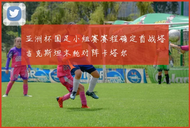亚洲杯国足小组赛赛程确定首战塔吉克斯坦末轮对阵卡塔尔