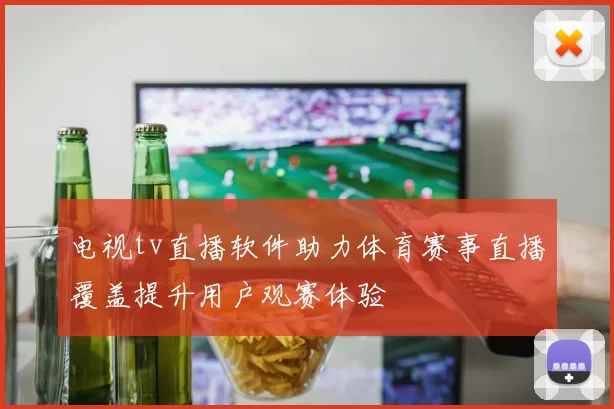 电视tv直播软件助力体育赛事直播覆盖提升用户观赛体验