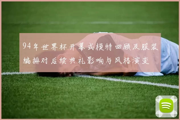 94年世界杯开幕式模特回顾及服装编排对后续典礼影响与风格演变