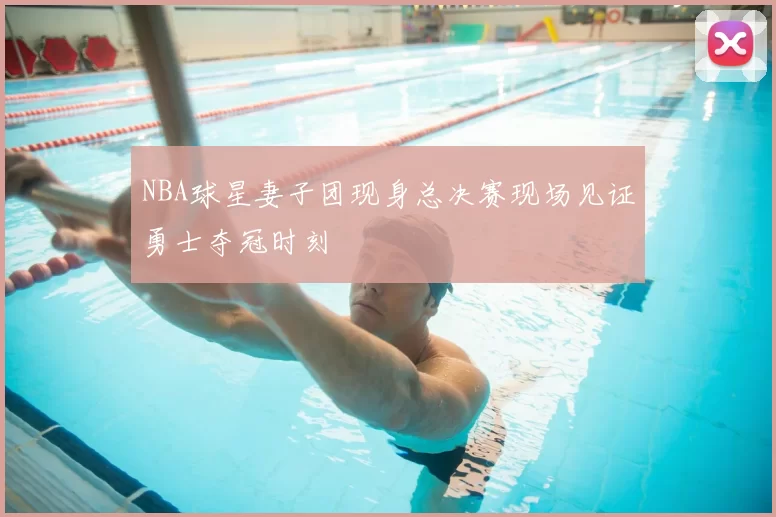 NBA球星妻子团现身总决赛现场见证勇士夺冠时刻