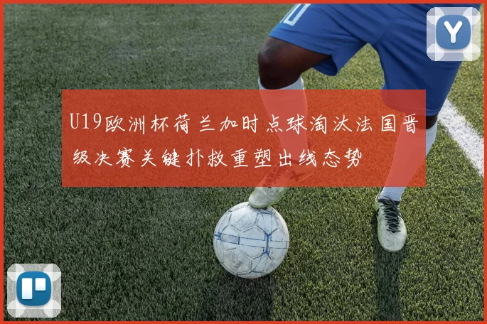 U19欧洲杯荷兰加时点球淘汰法国晋级决赛关键扑救重塑出线态势