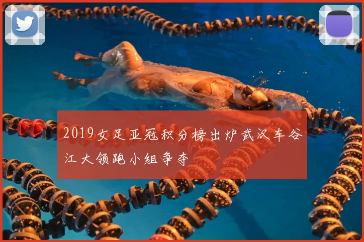 2019女足亚冠积分榜出炉武汉车谷江大领跑小组争夺