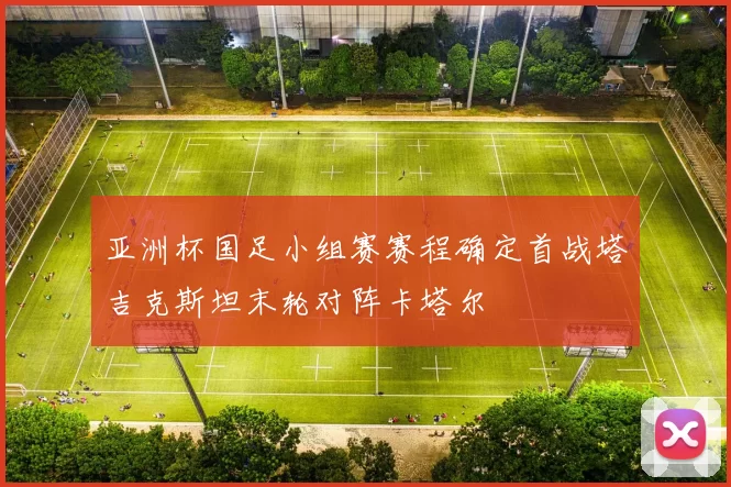 亚洲杯国足小组赛赛程确定首战塔吉克斯坦末轮对阵卡塔尔
