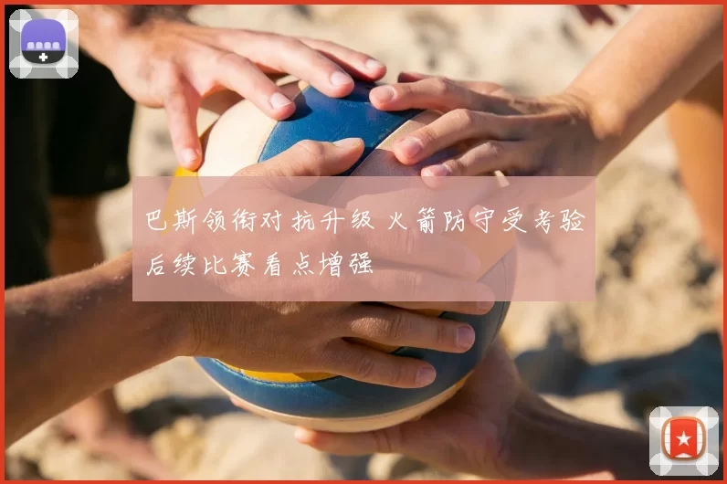 巴斯领衔对抗升级 火箭防守受考验后续比赛看点增强
