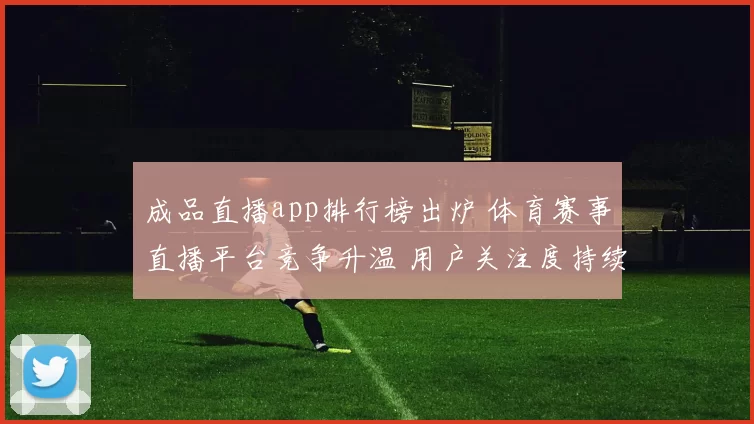 成品直播app排行榜出炉 体育赛事直播平台竞争升温 用户关注度持续走高