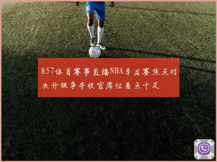 857体育赛事直播NBA季后赛焦点对决升级争夺收官席位看点十足