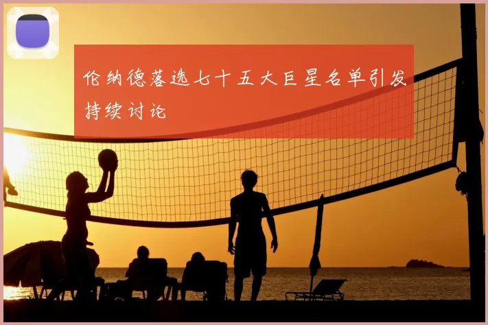 伦纳德落选七十五大巨星名单引发持续讨论