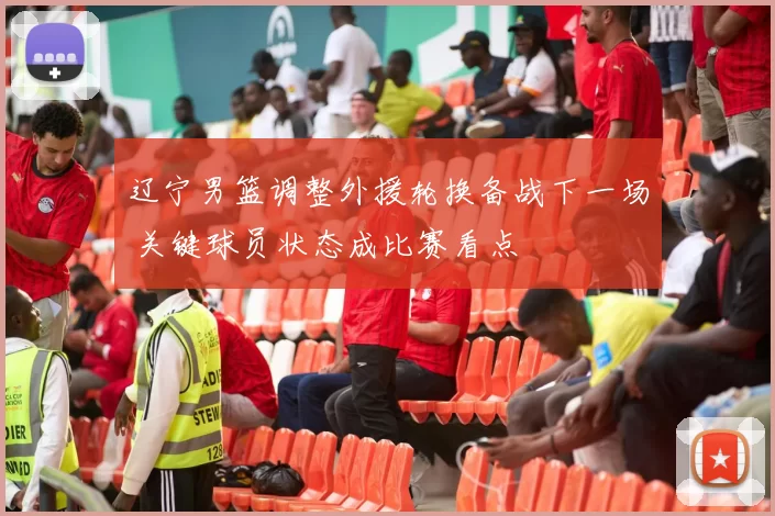 辽宁男篮调整外援轮换备战下一场 关键球员状态成比赛看点