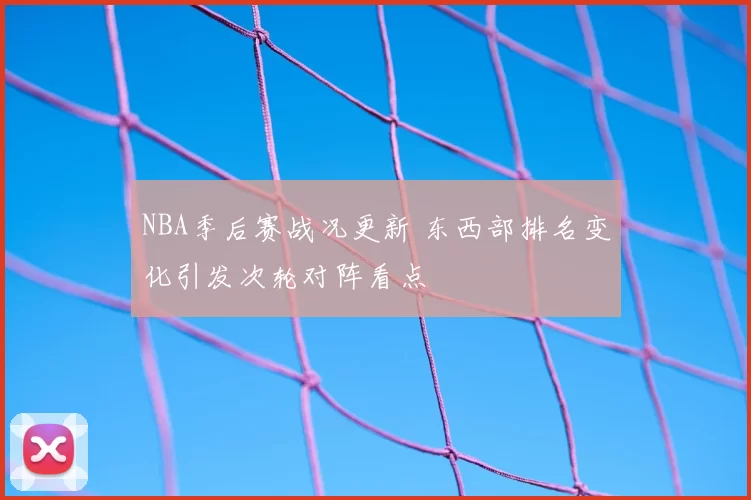 NBA季后赛战况更新 东西部排名变化引发次轮对阵看点