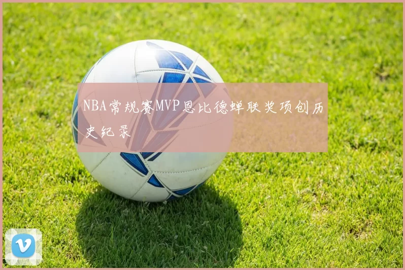 NBA常规赛MVP恩比德蝉联奖项创历史纪录