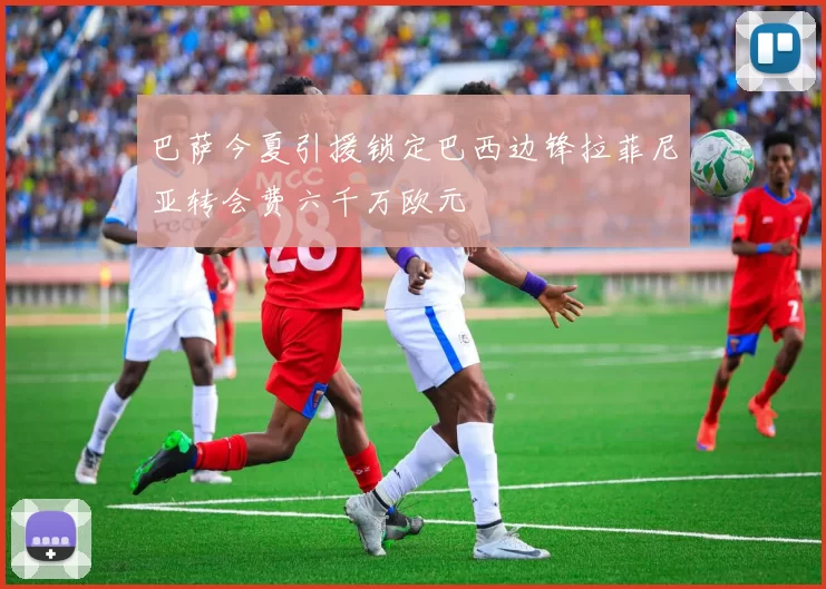 巴萨今夏引援锁定巴西边锋拉菲尼亚转会费六千万欧元