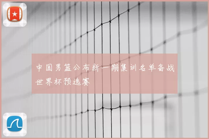 中国男篮公布新一期集训名单备战世界杯预选赛