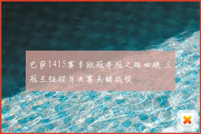 巴萨1415赛季欧冠夺冠之路回顾 三冠王征程与决赛关键战役