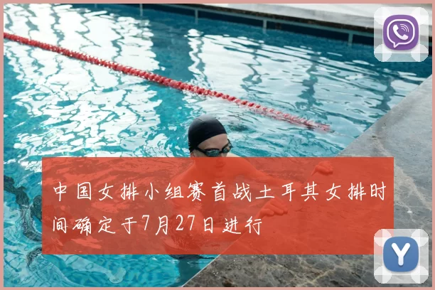 中国女排小组赛首战土耳其女排时间确定于7月27日进行