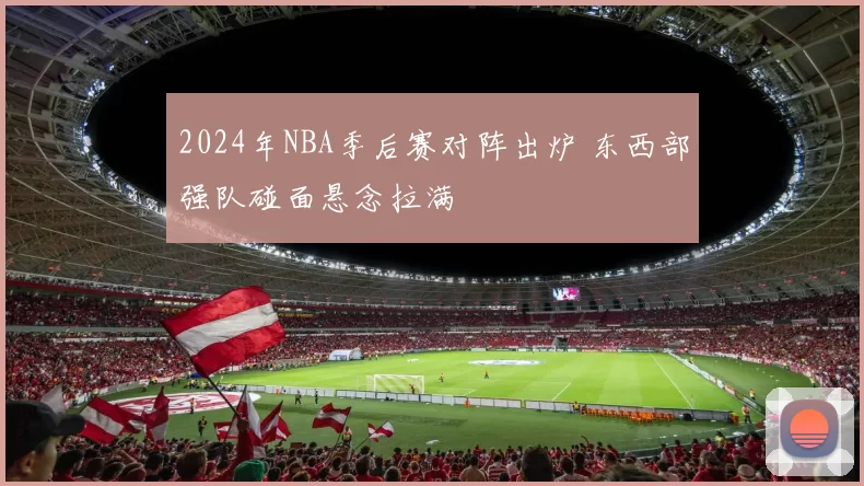 2024年NBA季后赛对阵出炉 东西部强队碰面悬念拉满